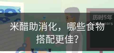 米醋助消化，哪些食物搭配更佳？